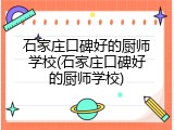石家庄口碑好的厨师学校(石家庄口碑好的厨师学校)