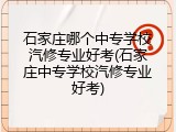 石家庄哪个中专学校汽修专业好考(石家庄中专学校汽修专业好考)