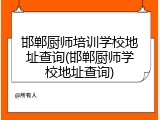邯郸厨师培训学校地址查询(邯郸厨师学校地址查询)