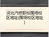 河北汽修职校围场校区地址(围场校区地址)