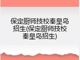 保定厨师技校秦皇岛招生(保定厨师技校秦皇岛招生)