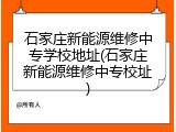 石家庄新能源维修中专学校地址(石家庄新能源维修中专校址)