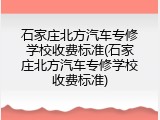 石家庄北方汽车专修学校收费标准(石家庄北方汽车专修学校收费标准)