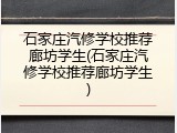 石家庄汽修学校推荐廊坊学生(石家庄汽修学校推荐廊坊学生)