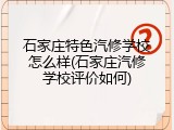 石家庄特色汽修学校怎么样(石家庄汽修学校评价如何)