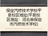 保定汽修技术学校平泉校区地址(平泉校区地址：河北省保定市汽修技术学校)