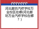 河北廊坊汽修学校万全校区在哪(河北廊坊万全汽修学校在哪？)