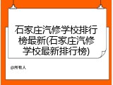 石家庄汽修学校排行榜最新(石家庄汽修学校最新排行榜)