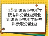 河北能源职业技术学院专科分数线(河北能源职业技术学院专科录取分数线)