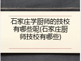 石家庄学厨师的技校有哪些呢(石家庄厨师技校有哪些)