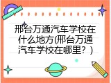 邢台万通汽车学校在什么地方(邢台万通汽车学校在哪里？)