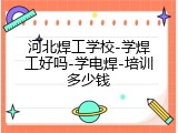 河北焊工学校-学焊工好吗-学电焊-培训多少钱