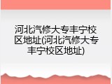 河北汽修大专丰宁校区地址(河北汽修大专丰宁校区地址)