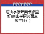 唐山学厨师面点哪里好(唐山学厨师面点哪里好？)