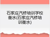 石家庄汽修培训学校衡水(石家庄汽修培训衡水)