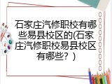 石家庄汽修职校有哪些易县校区的(石家庄汽修职校易县校区有哪些？)