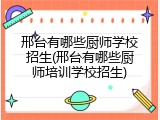 邢台有哪些厨师学校招生(邢台有哪些厨师培训学校招生)