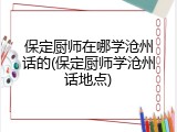 保定厨师在哪学沧州话的(保定厨师学沧州话地点)