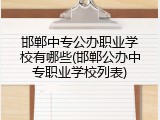 邯郸中专公办职业学校有哪些(邯郸公办中专职业学校列表)