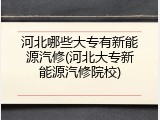 河北哪些大专有新能源汽修(河北大专新能源汽修院校)