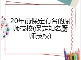 20年前保定有名的厨师技校(保定知名厨师技校)