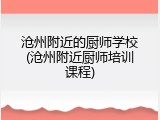 沧州附近的厨师学校(沧州附近厨师培训课程)