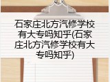 石家庄北方汽修学校有大专吗知乎(石家庄北方汽修学校有大专吗知乎)