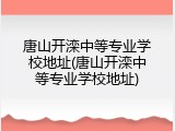 唐山开滦中等专业学校地址(唐山开滦中等专业学校地址)