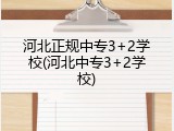 河北正规中专3+2学校(河北中专3+2学校)