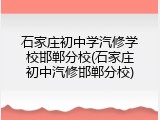 石家庄初中学汽修学校邯郸分校(石家庄初中汽修邯郸分校)