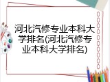 河北汽修专业本科大学排名(河北汽修专业本科大学排名)