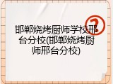 邯郸烧烤厨师学校邢台分校(邯郸烧烤厨师邢台分校)