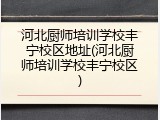 河北厨师培训学校丰宁校区地址(河北厨师培训学校丰宁校区)