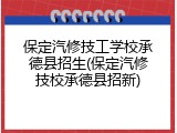 保定汽修技工学校承德县招生(保定汽修技校承德县招新)
