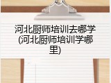 河北厨师培训去哪学(河北厨师培训学哪里)