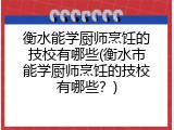 衡水能学厨师烹饪的技校有哪些(衡水市能学厨师烹饪的技校有哪些？)