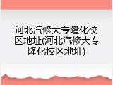 河北汽修大专隆化校区地址(河北汽修大专隆化校区地址)