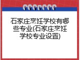 石家庄烹饪学校有哪些专业(石家庄烹饪学校专业设置)