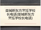 栾城新东方烹饪学校长电话(栾城新东方烹饪学校长电话)