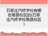 石家庄汽修学校有哪些易县校区的(石家庄汽修学校易县校区)