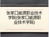 张家口能源职业技术学院(张家口能源职业技术学院)