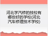 河北学汽修的技校有哪些好的学校(河北汽车修理技术学校)