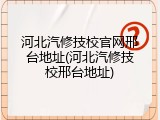 河北汽修技校官网邢台地址(河北汽修技校邢台地址)