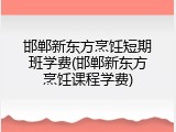 邯郸新东方烹饪短期班学费(邯郸新东方烹饪课程学费)