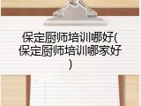 保定厨师培训哪好(保定厨师培训哪家好)