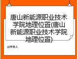 唐山新能源职业技术学院地理位置(唐山新能源职业技术学院地理位置)