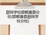 厨师学校邯郸唐县分校(邯郸唐县厨师学校分校)