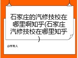 石家庄的汽修技校在哪里啊知乎(石家庄汽修技校在哪里知乎)