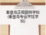 秦皇岛正规厨师学校(秦皇岛专业烹饪学校)