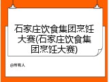 石家庄饮食集团烹饪大赛(石家庄饮食集团烹饪大赛)